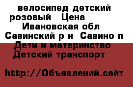 велосипед детский розовый › Цена ­ 2 500 - Ивановская обл., Савинский р-н, Савино п. Дети и материнство » Детский транспорт   